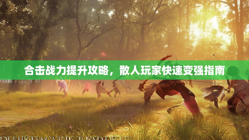 合击战力提升攻略，散人玩家快速变强指南