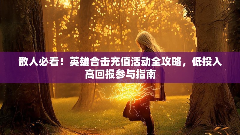 散人必看！英雄合击充值活动全攻略，低投入高回报参与指南