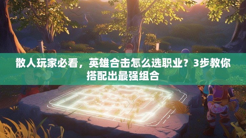 散人玩家必看，英雄合击怎么选职业？3步教你搭配出最强组合