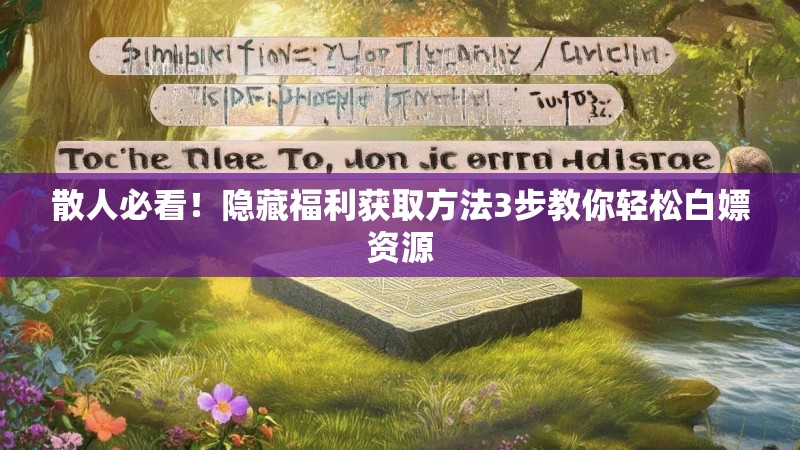 散人必看！隐藏福利获取方法3步教你轻松白嫖资源