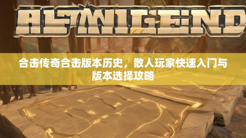 合击传奇合击版本历史，散人玩家快速入门与版本选择攻略