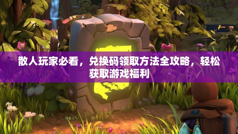 散人玩家必看，兑换码领取方法全攻略，轻松获取游戏福利