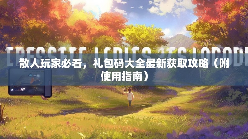 散人玩家必看，礼包码大全最新获取攻略（附使用指南）