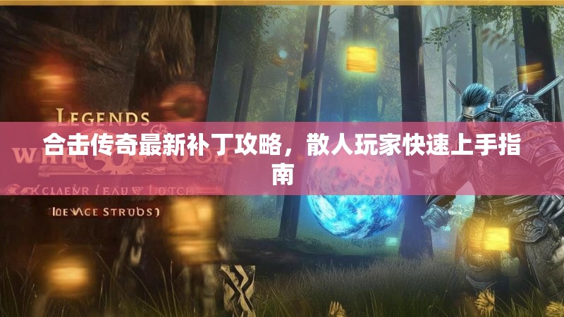 合击传奇最新补丁攻略，散人玩家快速上手指南