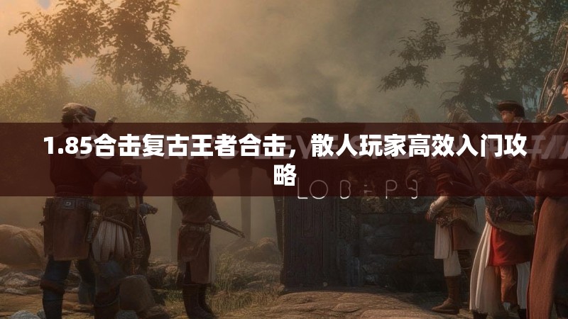 1.85合击复古王者合击，散人玩家高效入门攻略
