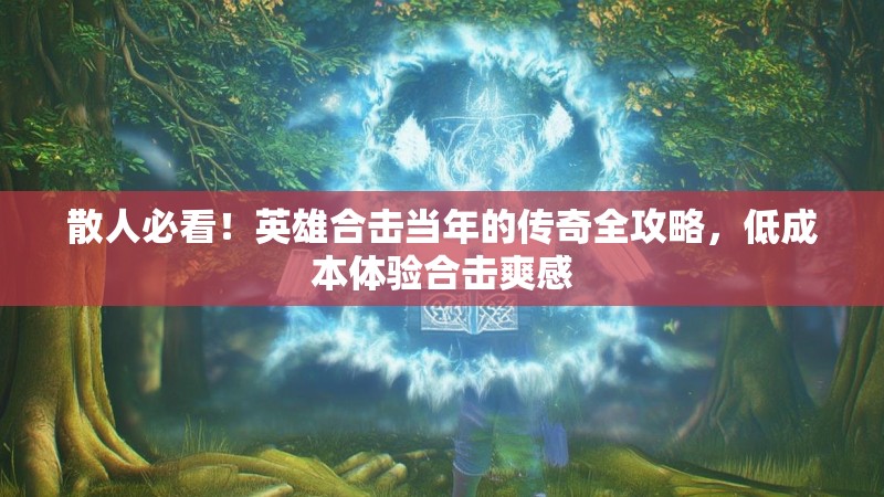 散人必看！英雄合击当年的传奇全攻略，低成本体验合击爽感