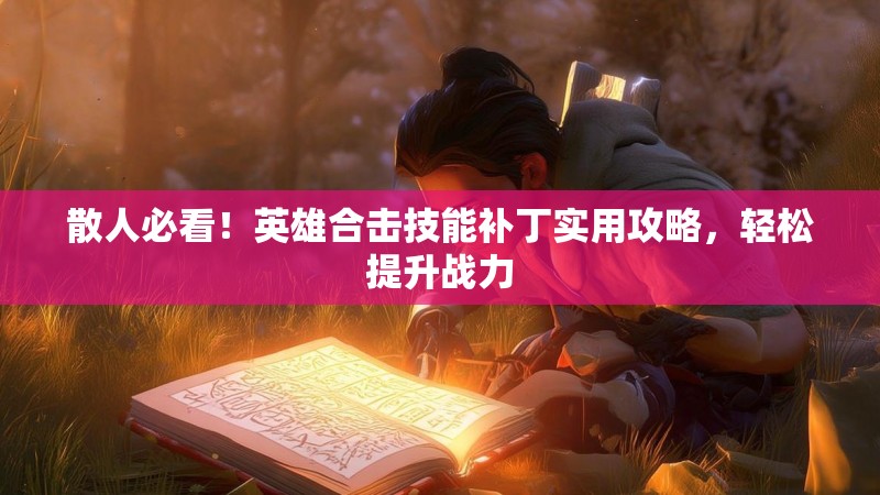 散人必看！英雄合击技能补丁实用攻略，轻松提升战力