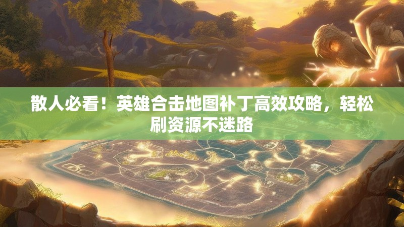 散人必看！英雄合击地图补丁高效攻略，轻松刷资源不迷路