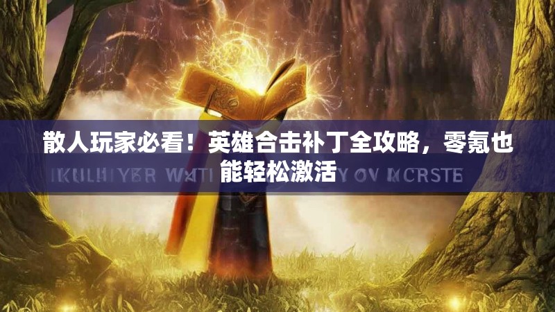散人玩家必看！英雄合击补丁全攻略，零氪也能轻松激活