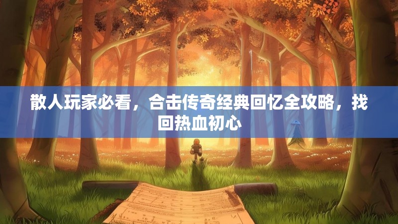 散人玩家必看，合击传奇经典回忆全攻略，找回热血初心