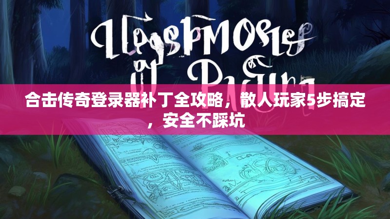 合击传奇登录器补丁全攻略，散人玩家5步搞定，安全不踩坑
