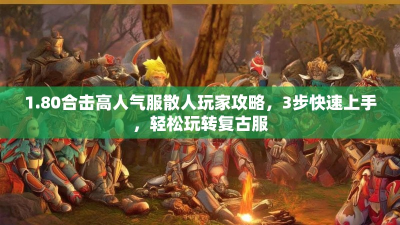 1.80合击高人气服散人玩家攻略，3步快速上手，轻松玩转复古服