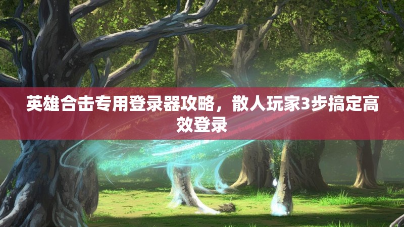 英雄合击专用登录器攻略，散人玩家3步搞定高效登录