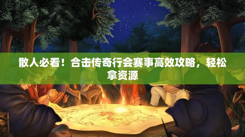 散人必看！合击传奇行会赛事高效攻略，轻松拿资源