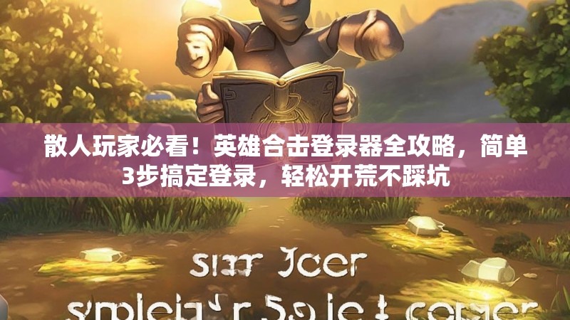 散人玩家必看！英雄合击登录器全攻略，简单3步搞定登录，轻松开荒不踩坑