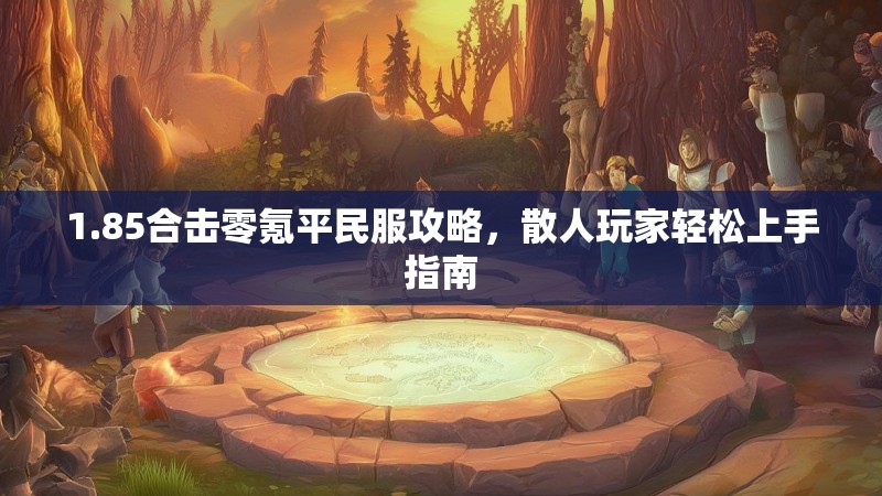 1.85合击零氪平民服攻略，散人玩家轻松上手指南