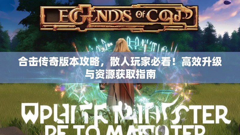 合击传奇版本攻略，散人玩家必看！高效升级与资源获取指南