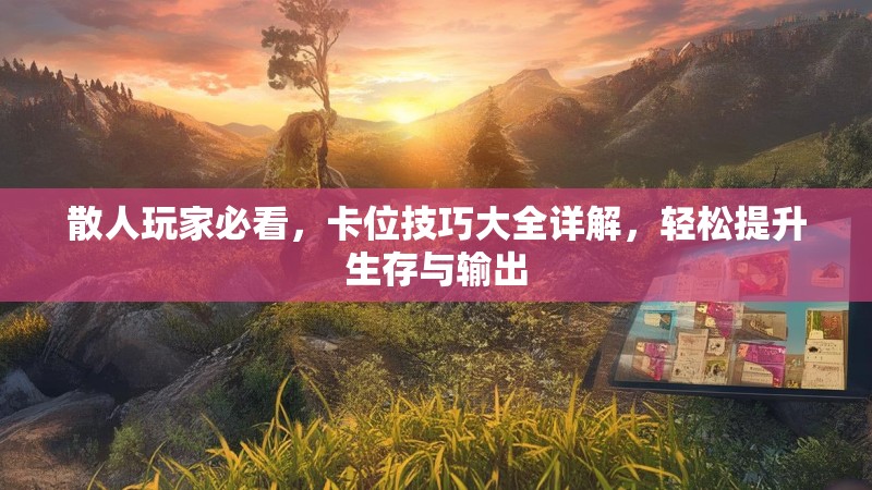 散人玩家必看，卡位技巧大全详解，轻松提升生存与输出