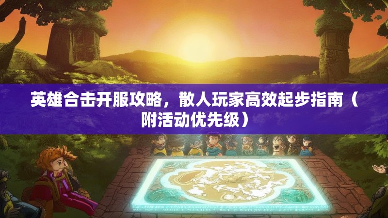 英雄合击开服攻略，散人玩家高效起步指南（附活动优先级）