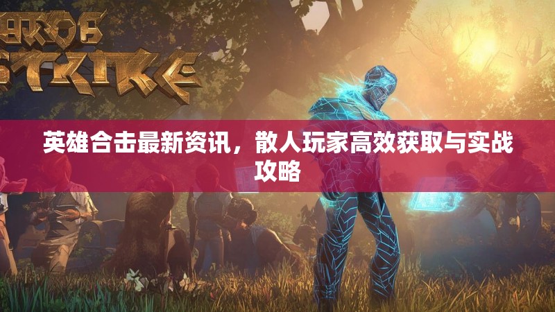 英雄合击最新资讯，散人玩家高效获取与实战攻略