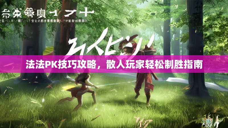 法法PK技巧攻略，散人玩家轻松制胜指南