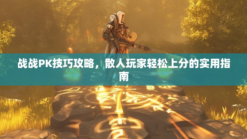 战战PK技巧攻略，散人玩家轻松上分的实用指南