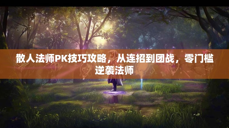 散人法师PK技巧攻略，从连招到团战，零门槛逆袭法师