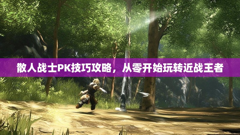散人战士PK技巧攻略，从零开始玩转近战王者