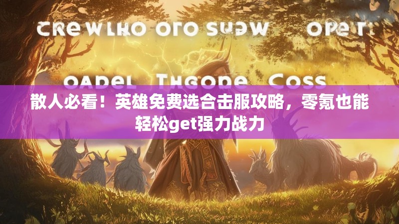 散人必看！英雄免费选合击服攻略，零氪也能轻松get强力战力