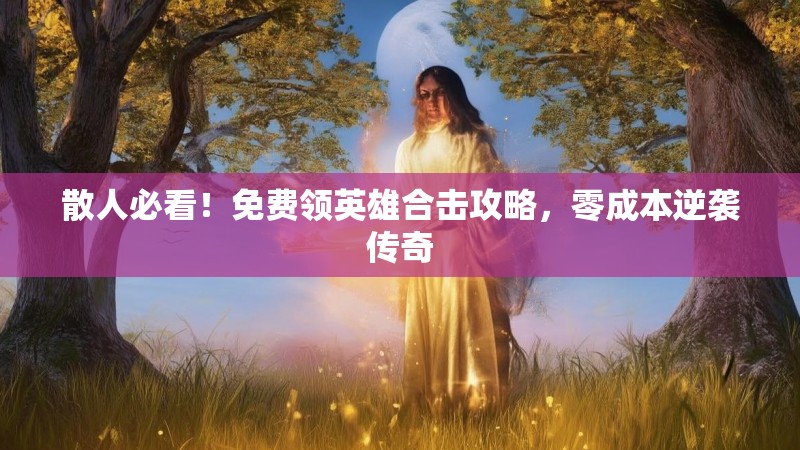 散人必看！免费领英雄合击攻略，零成本逆袭传奇