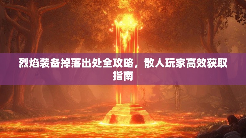 烈焰装备掉落出处全攻略，散人玩家高效获取指南