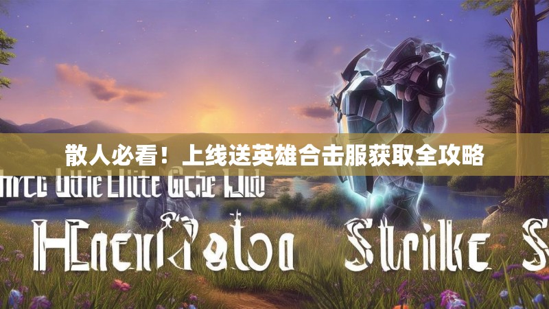 散人必看！上线送英雄合击服获取全攻略