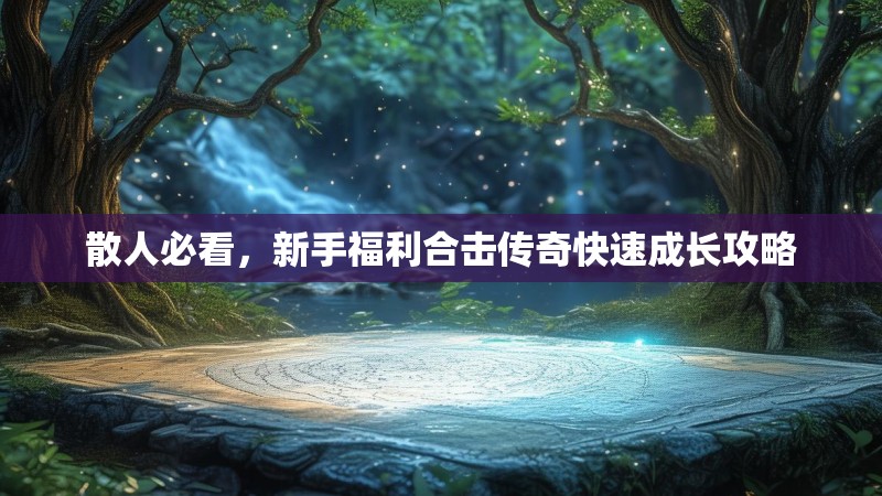 散人必看，新手福利合击传奇快速成长攻略