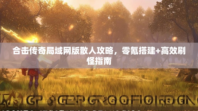 合击传奇局域网版散人攻略，零氪搭建+高效刷怪指南