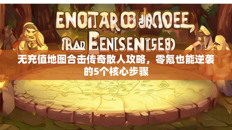 无充值地图合击传奇散人攻略，零氪也能逆袭的5个核心步骤