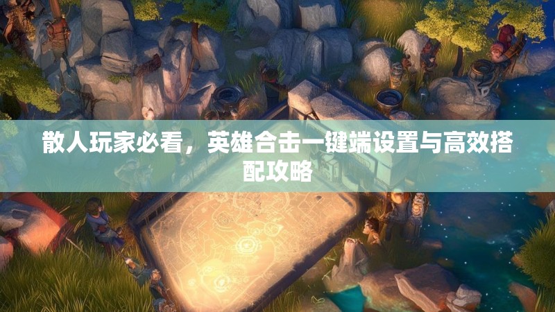 散人玩家必看，英雄合击一键端设置与高效搭配攻略