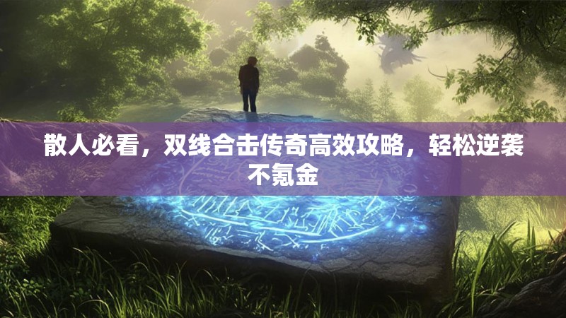 散人必看，双线合击传奇高效攻略，轻松逆袭不氪金