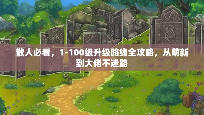 散人必看，1-100级升级路线全攻略，从萌新到大佬不迷路