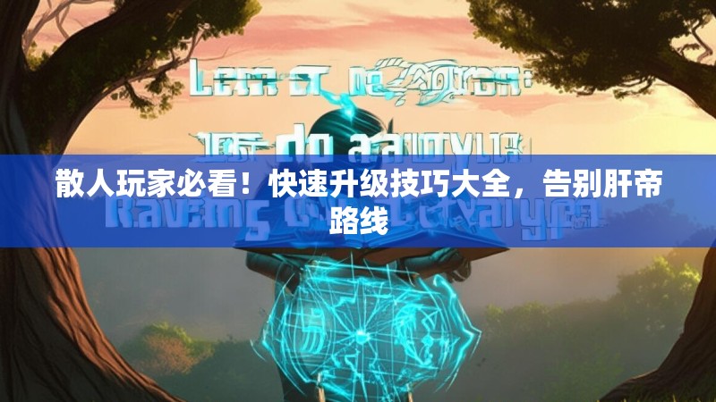散人玩家必看！快速升级技巧大全，告别肝帝路线