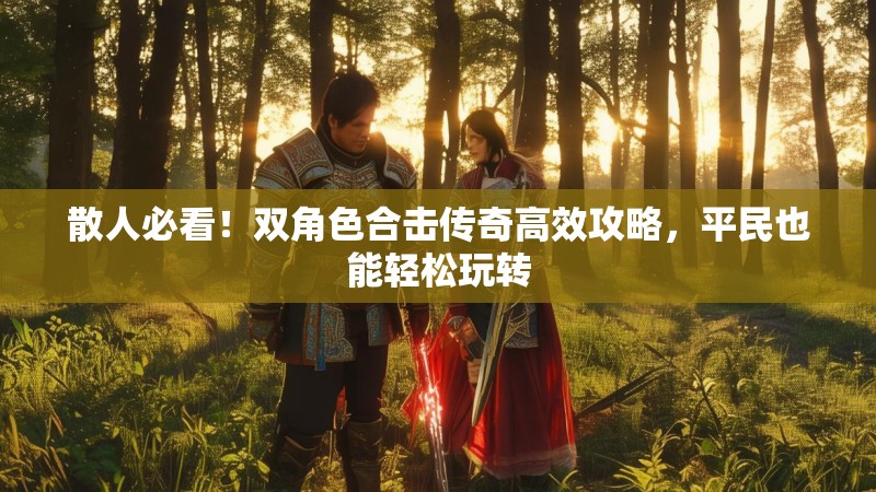 散人必看！双角色合击传奇高效攻略，平民也能轻松玩转