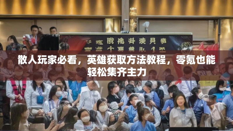 散人玩家必看，英雄获取方法教程，零氪也能轻松集齐主力