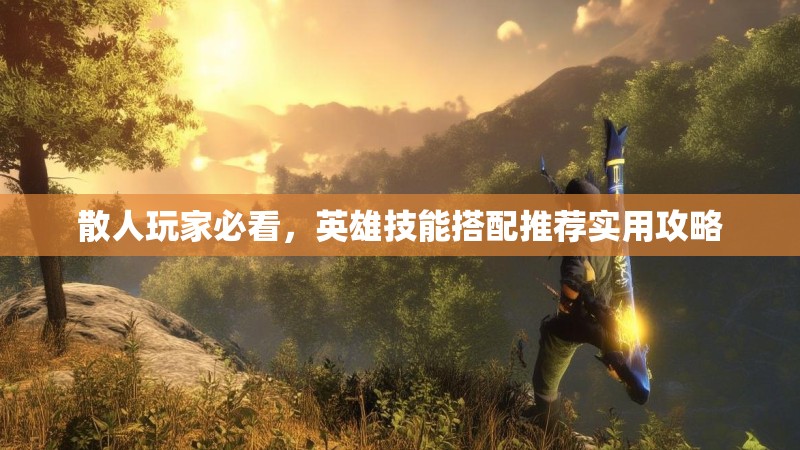 散人玩家必看，英雄技能搭配推荐实用攻略