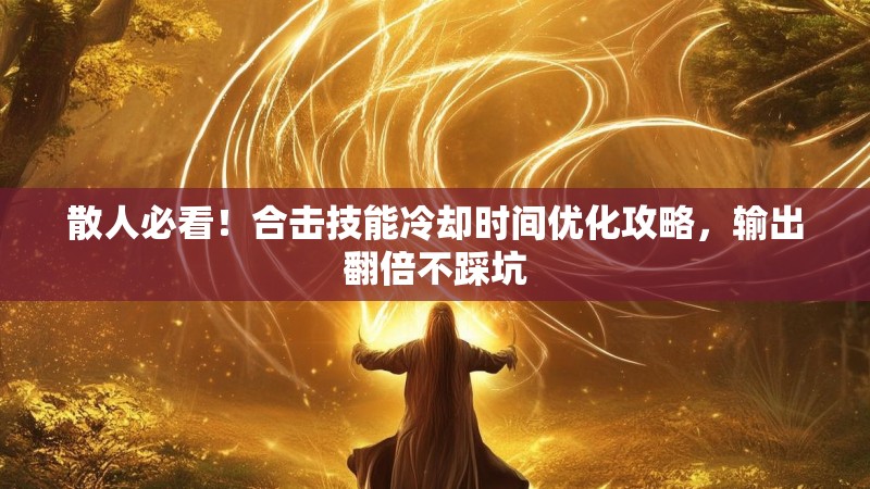 散人必看！合击技能冷却时间优化攻略，输出翻倍不踩坑