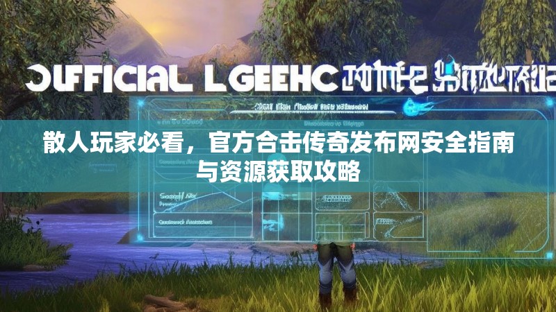 散人玩家必看，官方合击传奇发布网安全指南与资源获取攻略