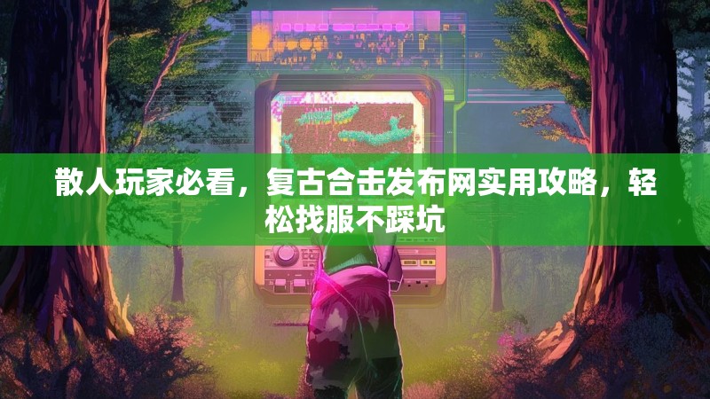 散人玩家必看，复古合击发布网实用攻略，轻松找服不踩坑