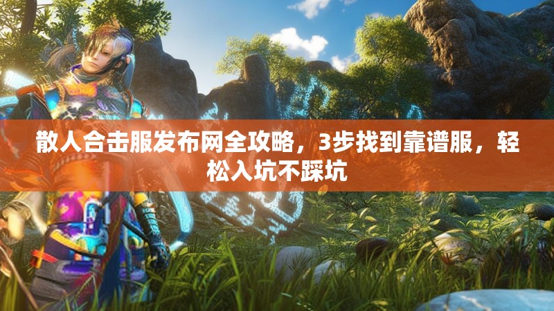 散人合击服发布网全攻略，3步找到靠谱服，轻松入坑不踩坑