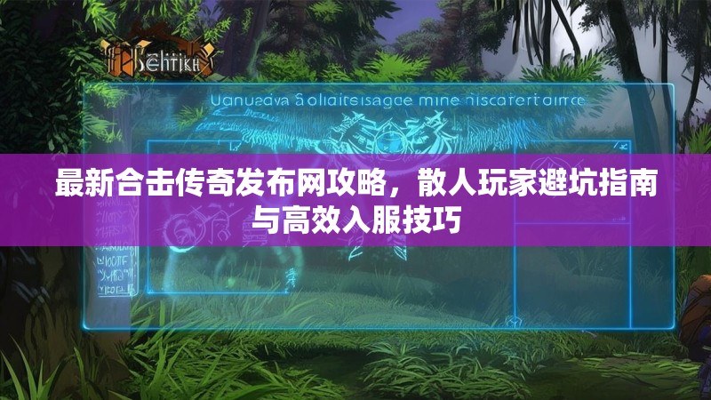 最新合击传奇发布网攻略，散人玩家避坑指南与高效入服技巧