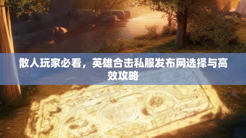 散人玩家必看，英雄合击私服发布网选择与高效攻略