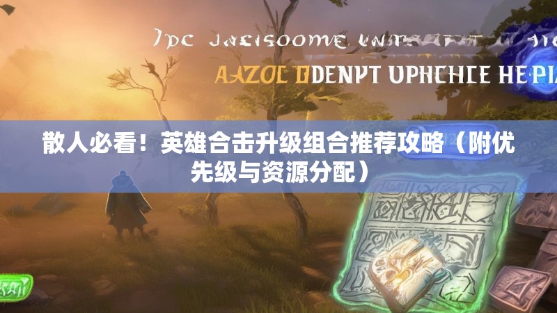 散人必看！英雄合击升级组合推荐攻略（附优先级与资源分配）