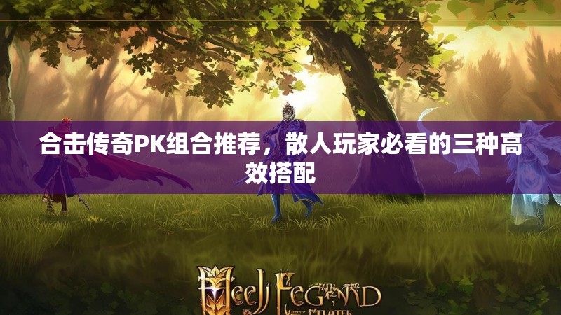合击传奇PK组合推荐，散人玩家必看的三种高效搭配